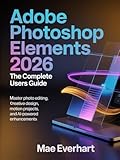 ADOBE PHOTOSHOP ELEMENTS 2026: THE COMPLETE USERS GUIDE: MASTER PHOTO EDITING, CREATIVE DESIGN, MOTION PROJECTS, AND AI-POWERED ENHANCEMENTS