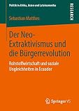 Der Neo-Extraktivismus und die Bürgerrevolution: Rohstoffwirtschaft und soziale Ungleichheiten in Ecuador (Politik in Afrika, Asien und Lateinamerika) (German Edition)