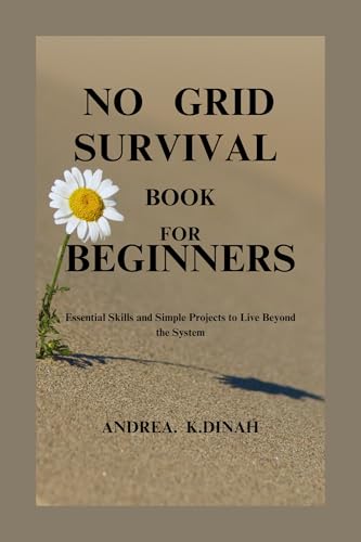 NO GRID SURVIVAL BOOK FOR BEGINNERS: Essential Skills and Simple Projects to Live Beyond the System