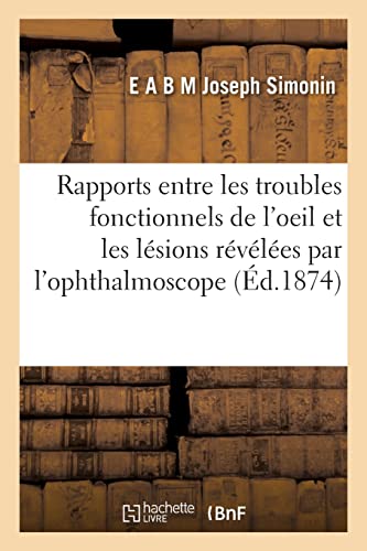 Des rapports entre les troubles fonctionnels de l'oeil et les lésions révélées par l'ophthalmoscope (French Edition)