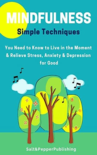 MINDFULNESS: Simple Techniques You Need to Know to Live in The Moment and Relieve Stress, Anxiety and Depression for Good