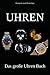 UHREN - Das große Uhren Buch: Erfahren Sie alles über die Uhrenindustrie, verschiedene Uhrenmarken und die Geschichte der Uhr