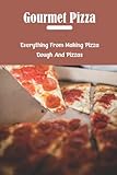 Gourmet Pizza: Everything From Making Pizza Dough And Pizzas
