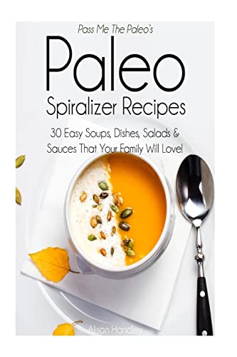 Pass Me The Paleo’s Paleo Spiralizer Recipes: 30 Easy Soups, Dishes, Salads and Sauces That Your Family Will Love!: Volume 13 (Veggetti, Diet, ... gluten free, low carb, low carbohydrate)