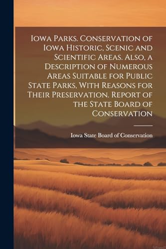 Iowa Parks. Conservation of Iowa Historic, Scenic and Scientific Areas. Also, a Description of Numerous Areas Suitable for Public State Parks, With ... Report of the State Board of Conservation