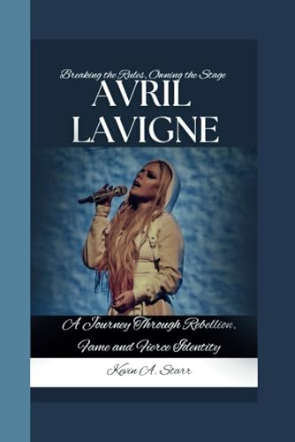 AVRIL LAVIGNE: Breaking the Rules, Owning the Stage-A Journey Through Rebellion, Fame and Fierce Identity -  Independently published