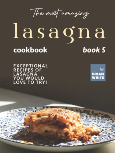 The Most Amazing Lasagna Cookbook - Book 5: Exceptional Recipes