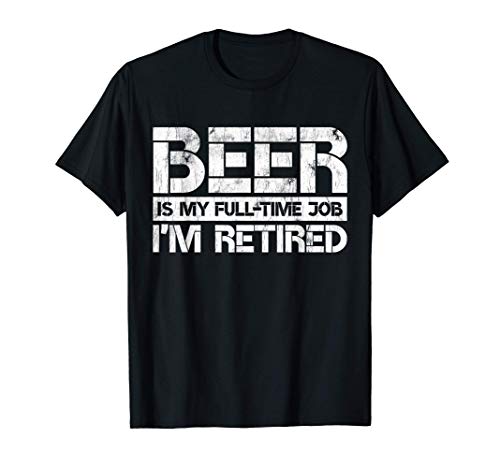 Beer Is My Full Time Job I'm Retired Beer Lover Retirement T-Shirt