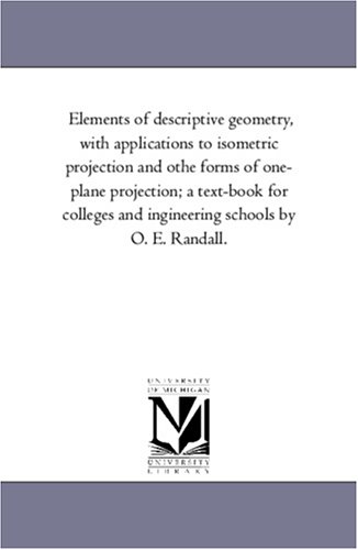 Elements of descriptive geometry, with applications to isometric projection and othe forms of one-plane projection; a text-book for colleges and ingineering schools by O. E. Randall.