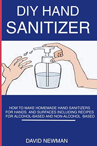 DIY Hand Sanitizer: How to Make Homemade Hand Sanitizers for Hands and Surfaces including Recipes for Alcohol-Based and Non-Alcohol Based
