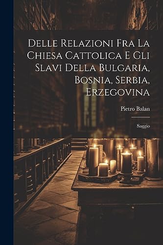 Delle Relazioni Fra La Chiesa Cattolica E Gli Slavi Della Bulgaria, Bosnia, Serbia, Erzegovina: Saggio (Italian Edition)