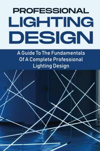 Professional Lighting Design: A Guide To The Fundamentals Of A Complete Professional Lighting Design