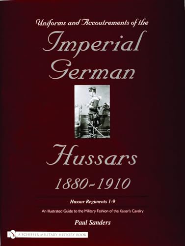 Uniforms & Accoutrements of the Imperial German Hussars 1880-1910 - An Illustrated Guide to the Military Fashion of the Kaiser's Cavalry: Guard, Death ... and 2nd and Line 3rd Through 9th Regiments