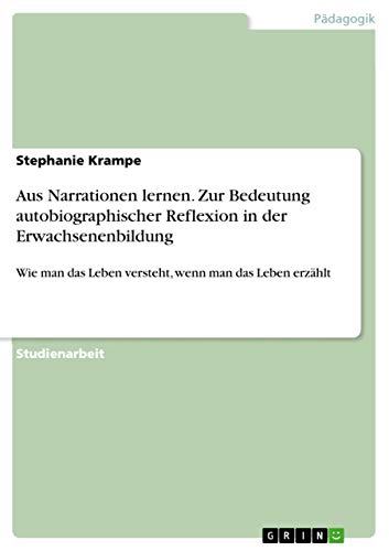 Aus Narrationen lernen. Zur Bedeutung autobiographischer Reflexion in der Erwachsenenbildung: Wie man das Leben versteht, wenn man das Leben erzählt (German Edition)