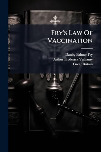 Fry's Law Of Vaccination: Containing The Vaccination Acts 1867, 1871, 1874, And 1898