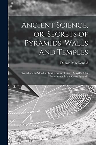 Ancient Science, or, Secrets of Pyramids, Walls and Temples [microform]: to Which is Added a Short Review of Piazzi Smyth's, Our Inheritance in the Great Pyramid