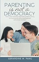 Parenting is not a Democracy: How to Raise Respectful, Responsible, Problem Solving, Fun-Loving Adults using Unapologetically Authoritarian Strategies 9811814252 Book Cover