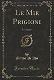  Le Mie Prigioni (Classic Reprint): Memorie: Memorie (Classic Reprint)