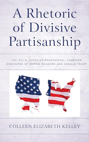 A Rhetoric of Divisive Partisanship: The 2016 American Presidential Campaign Discourse of Bernie Sanders and Donald Trump (Bloomsbury Studies in Political Communication)