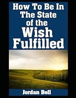 How To Be In the State of the Wish Fulfilled: Practical Steps To Living in Fulfillment of Your Goals To Manifest Them Into Your Life B0DBL2WBXK Book Cover