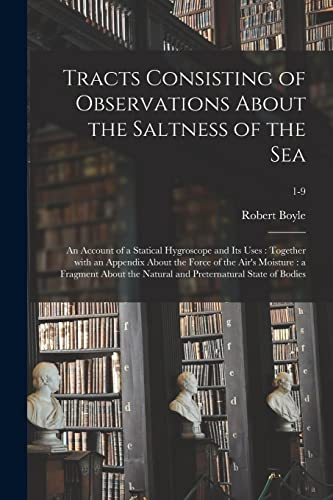 Tracts Consisting of Observations About the Saltness of the Sea; an Account of a Statical Hygroscope and Its Uses: Together With an Appendix About the ... and Preternatural State of Bodies; 1-9