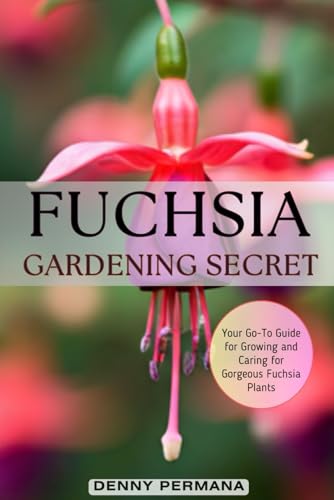Fuchsia Gardening Secrets: Your Go-To Guide for Growing and Caring for Gorgeous Fuchsia Plants: Discover the Best Practices for Thriving Fuchsias, from Soil to Sunlight and Everything in Between