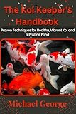 The Koi Keeper's Handbook: Proven Techniques for Healthy, Vibrant Koi and a Pristine Pond