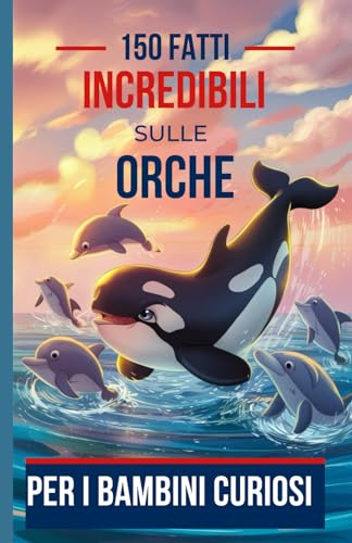 150 Fatti Incredibili sulle Orche per i Bambini Curiosi: Compagni Intelligenti degli Oceani | Il Regalo Perfetto per Ragazzi e Ragazze dai 7 ai 16 Anni in Formato Tascabile