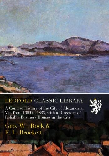 A Concise History of the City of Alexandria, Va., from 1669 to 1883, with a Directory of Reliable Business Houses in the City