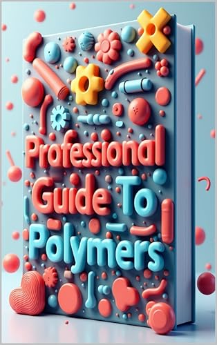 Professional Guide To Polymers: Advanced Polymer Engineering, Principles & Application, Modern Polymer Science From Theory To Practice, Processing & Performance Guide, Manufacturing To Implementation