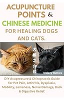 Acupuncture Points & Chinese Medicine for Healing Dogs and Cats: DIY Acupressure & Chiropractic Guide for Pet Pain, Arthritis, Dysplasia, Mobility, Lameness, Nerve Damage, Back & Digestive Relief B0F5W12TJQ Book Cover