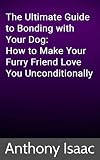The Ultimate Guide to Bonding with Your Dog: How to Make Your Furry Friend Love You Unconditionally.pdf (English Edition)