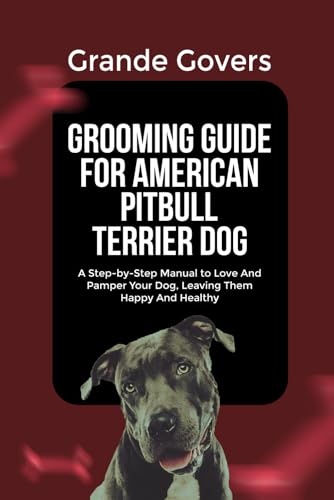 GROOMING GUIDE FOR AMERICAN PITBULL TERRIER DOG: A Step-by-Step Manual to Love And Pamper Your Dog, Leaving Them Happy And Healthy (AMERICAN PITBULL TERRIER DOG CARE)