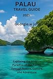  PALAU TRAVEL GUIDE 2025: Exploring the Hidden Paradise of the Pacific Through Nature, Culture, and Adventure
