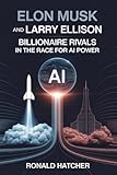 Elon Musk and Larry Ellison: Billionaire Rivals in the Race for AI Power: Secrets of Innovation, Strategy, and the Next Trillion-Dollar Industry