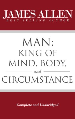 Man: King of Mind, Body, and Circumstance (Complete and Unabridged) (The Works of the James Allen)