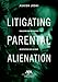 Litigating Parental Alienation: Evaluating and Presenting an Effective Case in Court