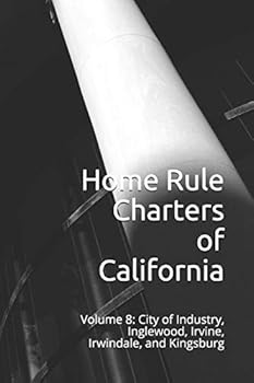 Home Rule Charters of California: Volume 8: City of Industry, Inglewood, Irvine, Irwindale, and Kingsburg