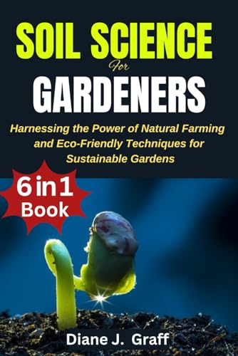 Soil Science for Gardeners: Harnessing the Power of Natural Farming and Eco-Friendly Techniques for