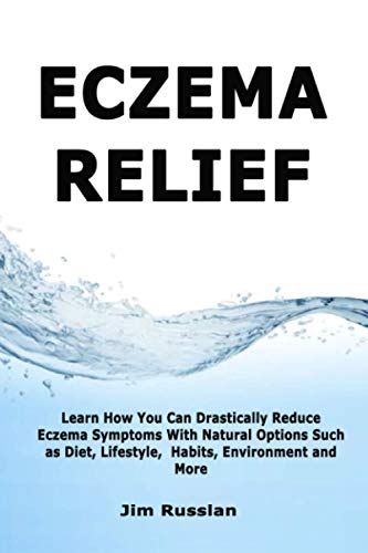 Eczema Relief: Learn How You Can Drastically Reduce Eczema Symptoms With Natural Options such as Diet, Lifestyle, Habits, Environment and More
