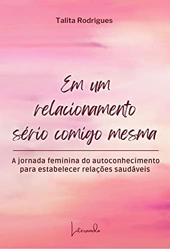 Em um relacionamento sério comigo mesma : A jornada feminina do autoconhecimento para estabelecer relações saudáveis - Rodrigues, Talita