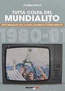 Tutta colpa del Mundialito. Silvio Berlusconi, la tv, il calcio, la politica e l'ombra della P2 (1980-81)