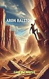  Aron Ralston: The Man Who Cut His Own Arm to Survive: Extreme survival story (True Against All Odds – Incredible Real Life Stories) (English Edition)