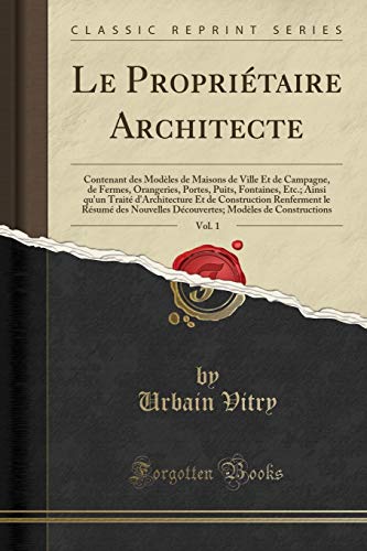 livre Le Propriétaire Architecte, Vol. 1: Contenant des Modèles de Maisons de Ville Et de Campagne, de Fermes, Orangeries, Portes, Puits, Fontaines, Etc.; ... le Résumé des Nouvelles Découvertes; Modèl