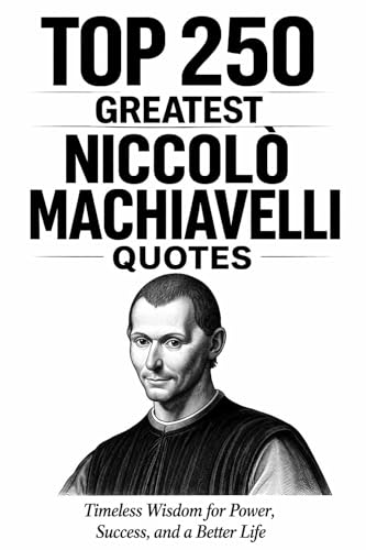 Top 250 Greatest Niccolò Machiavelli Quotes: Timeless Wisdom for Power, Success, and a Better Life (Great People Quote Series Book 5)