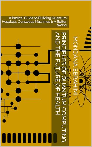 Principles of Quantum Computing and the Future of Health: A Radical Guide to Building Quantum Hospitals, Conscious Machines & A Better World (English Edition)