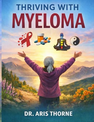 THRIVING WITH MYELOMA: A HOLISTIC APPROACH TO MANAGING, TREATMENT, SIDE EFFECTS AND WELLNESS