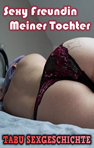 Sexy Freundin Meiner Tochter [Tabu Sexgeschichte ab 18 Unzensiert] (German Edition)