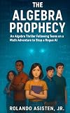 The Algebra Prophecy - An Algebra Thriller Following Teens on a Math Adventure to Stop a Rogue AI