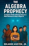 The Algebra Prophecy - An Algebra Thriller Following Teens on a Math Adventure to Stop a Rogue AI